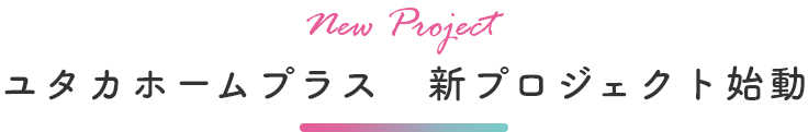 New Project ユタカホームプラス 新プロジェクト始動